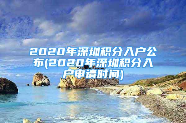 2020年深圳积分入户公布(2020年深圳积分入户申请时间)