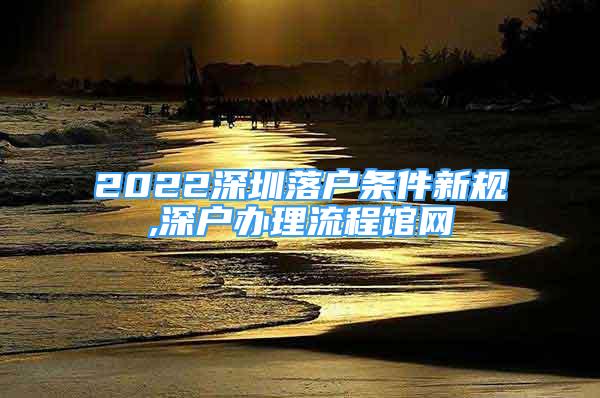 2022深圳落户条件新规,深户办理流程馆网
