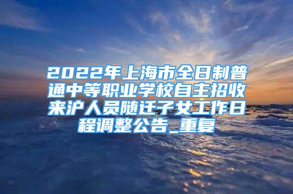 2022年上海市全日制普通中等职业学校自主招收来沪人员随迁子女工作日程调整公告_重复