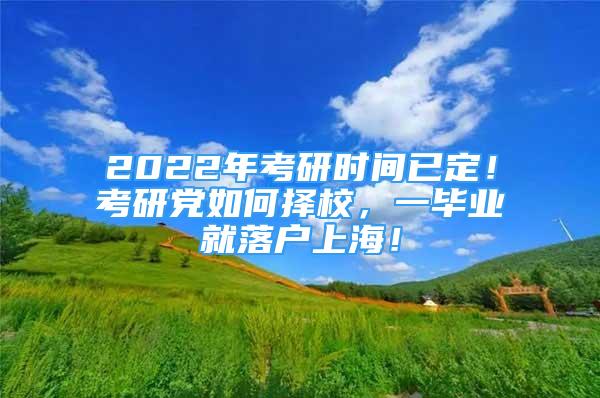 2022年考研时间已定！考研党如何择校，一毕业就落户上海！