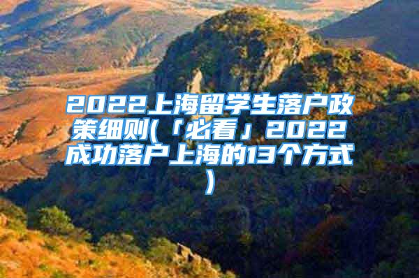 2022上海留学生落户政策细则(「必看」2022成功落户上海的13个方式)
