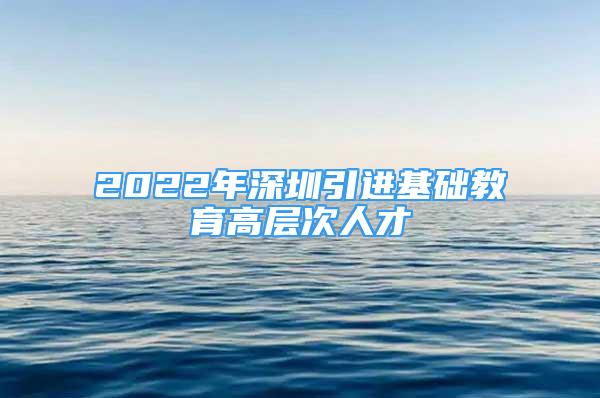 2022年深圳引进基础教育高层次人才