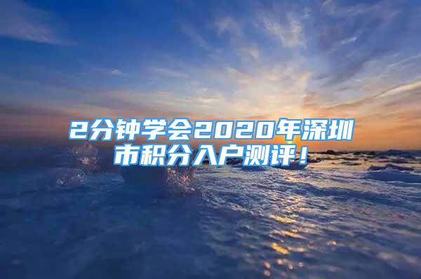 2分钟学会2020年深圳市积分入户测评！