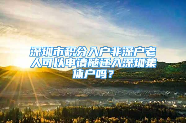 深圳市积分入户非深户老人可以申请随迁入深圳集体户吗？
