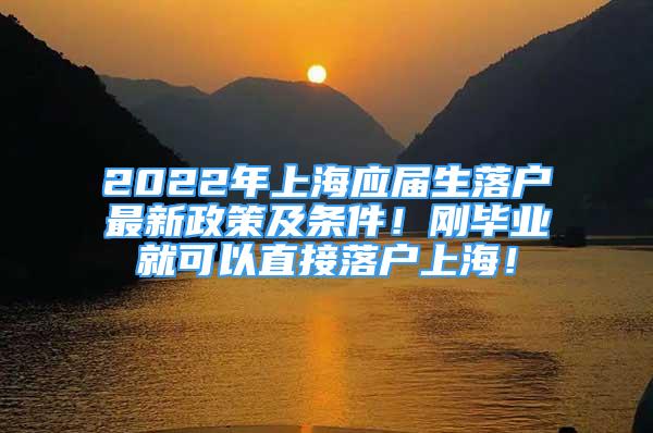 2022年上海应届生落户最新政策及条件！刚毕业就可以直接落户上海！