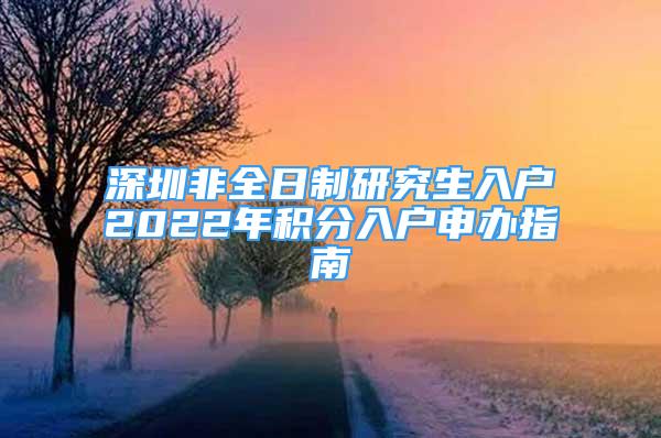 深圳非全日制研究生入户2022年积分入户申办指南