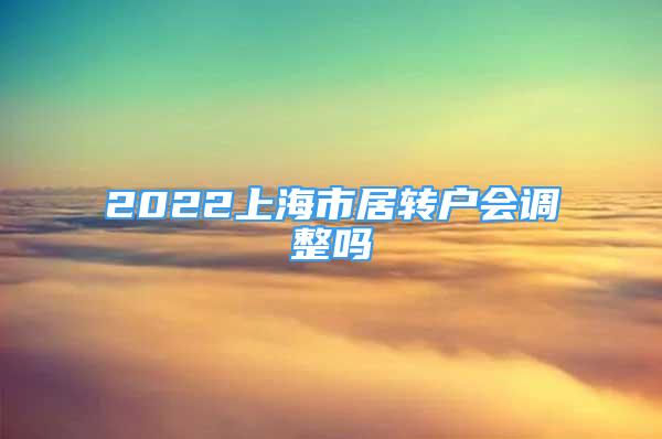 2022上海市居转户会调整吗