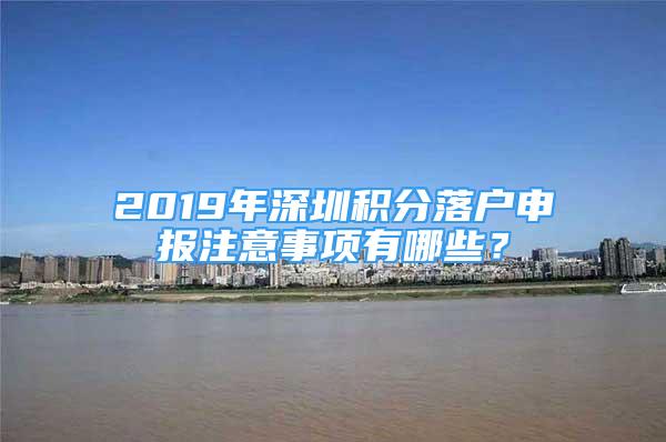 2019年深圳积分落户申报注意事项有哪些？
