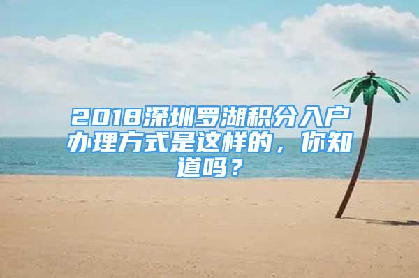 2018深圳罗湖积分入户办理方式是这样的，你知道吗？