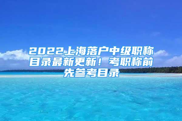 2022上海落户中级职称目录最新更新！考职称前先参考目录