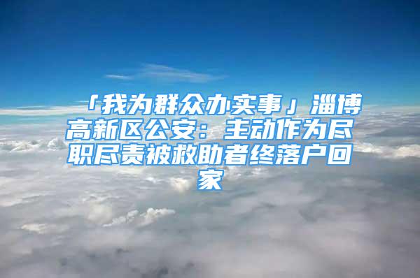 「我为群众办实事」淄博高新区公安：主动作为尽职尽责被救助者终落户回家