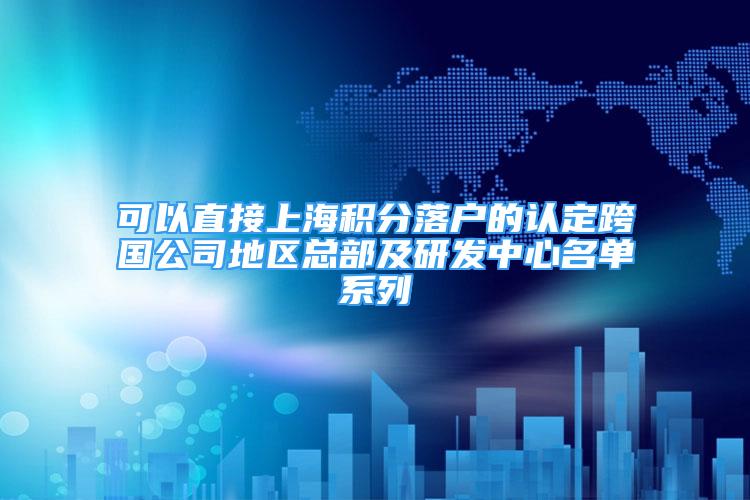 可以直接上海积分落户的认定跨国公司地区总部及研发中心名单系列