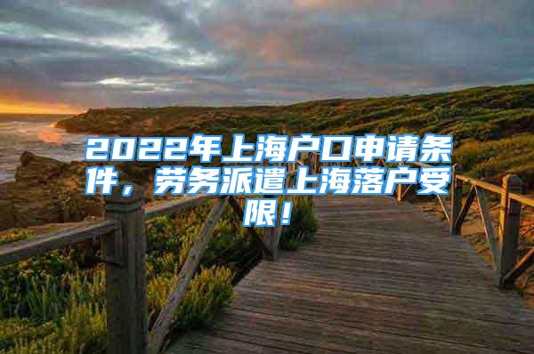 2022年上海户口申请条件，劳务派遣上海落户受限！