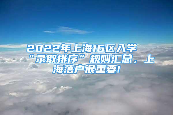 2022年上海16区入学“录取排序”规则汇总，上海落户很重要!