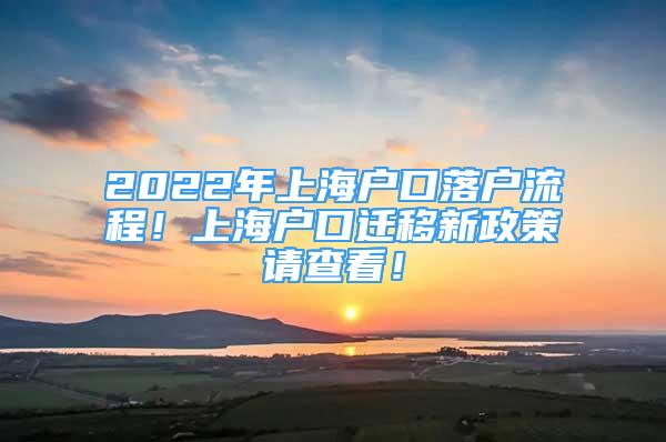 2022年上海户口落户流程！上海户口迁移新政策请查看！