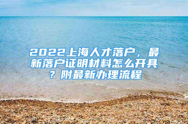 2022上海人才落户，最新落户证明材料怎么开具？附最新办理流程