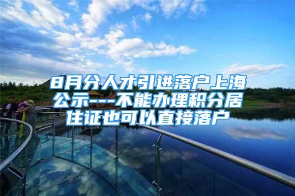 8月分人才引进落户上海公示---不能办理积分居住证也可以直接落户