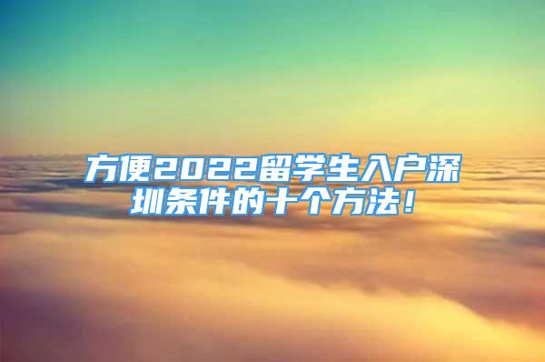 方便2022留学生入户深圳条件的十个方法！