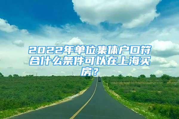 2022年单位集体户口符合什么条件可以在上海买房？