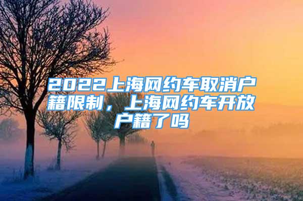 2022上海网约车取消户籍限制，上海网约车开放户籍了吗