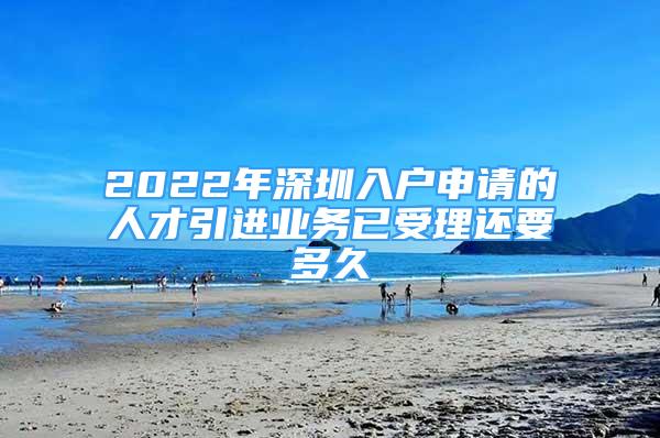 2022年深圳入户申请的人才引进业务已受理还要多久