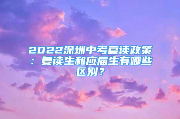 2022深圳中考复读政策：复读生和应届生有哪些区别？