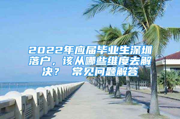 2022年应届毕业生深圳落户，该从哪些维度去解决？ 常见问题解答