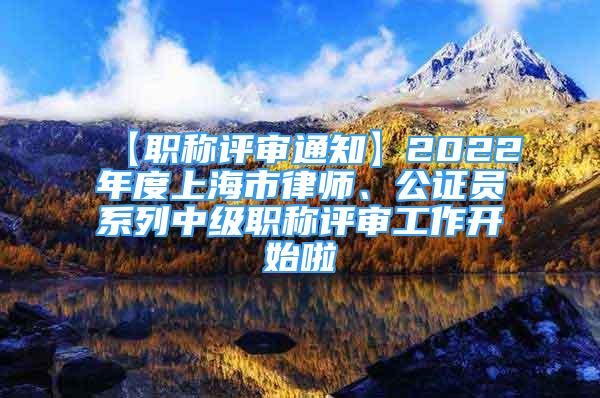 【职称评审通知】2022年度上海市律师、公证员系列中级职称评审工作开始啦