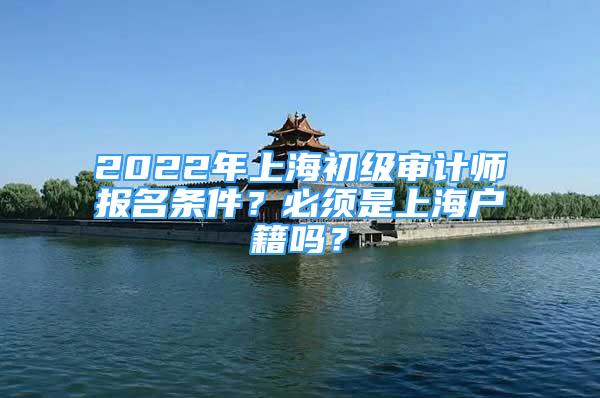 2022年上海初级审计师报名条件？必须是上海户籍吗？