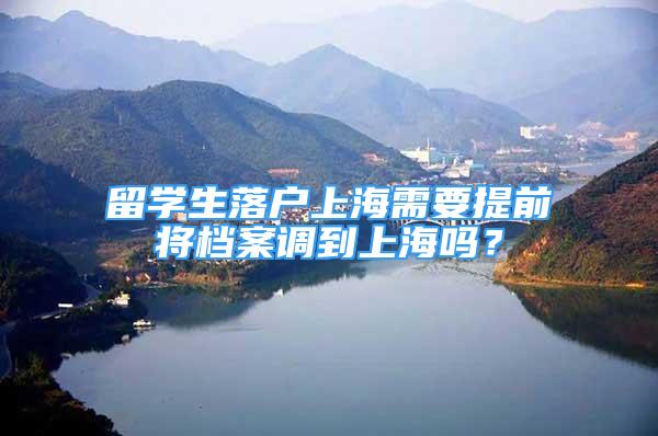 留学生落户上海需要提前将档案调到上海吗？