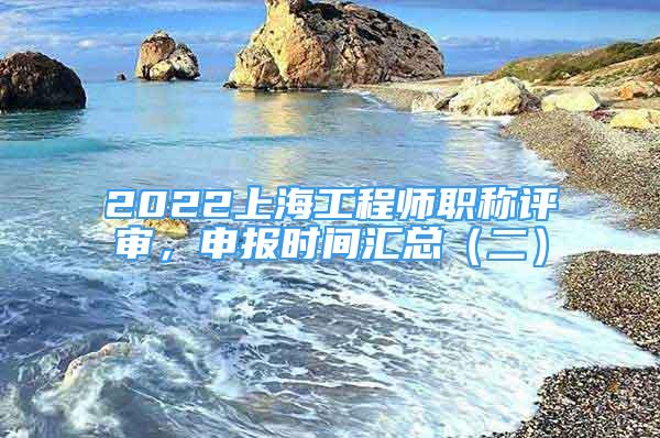 2022上海工程师职称评审，申报时间汇总（二）