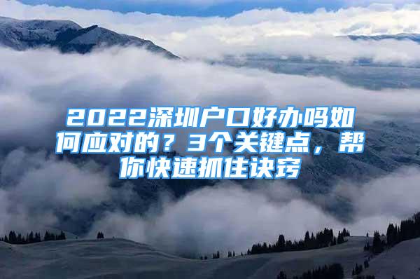2022深圳户口好办吗如何应对的？3个关键点，帮你快速抓住诀窍