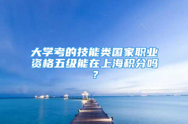 大学考的技能类国家职业资格五级能在上海积分吗？