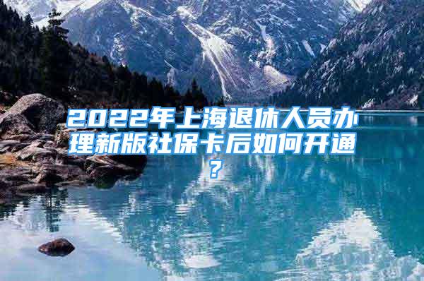 2022年上海退休人员办理新版社保卡后如何开通？