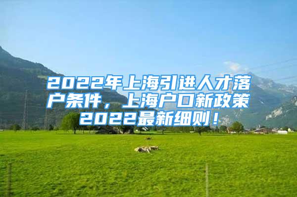 2022年上海引进人才落户条件，上海户口新政策2022最新细则！