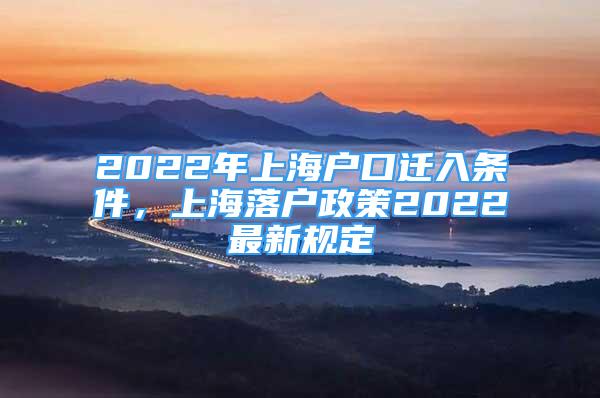 2022年上海户口迁入条件，上海落户政策2022最新规定
