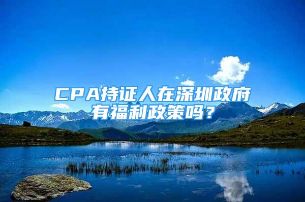 CPA持证人在深圳政府有福利政策吗？