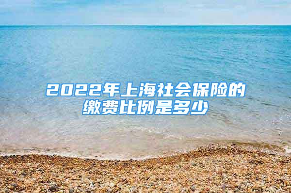 2022年上海社会保险的缴费比例是多少