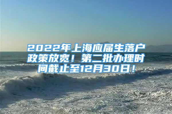 2022年上海应届生落户政策放宽！第二批办理时间截止至12月30日！