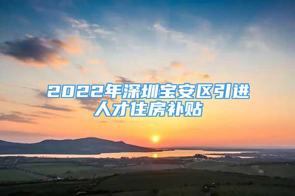 2022年深圳宝安区引进人才住房补贴