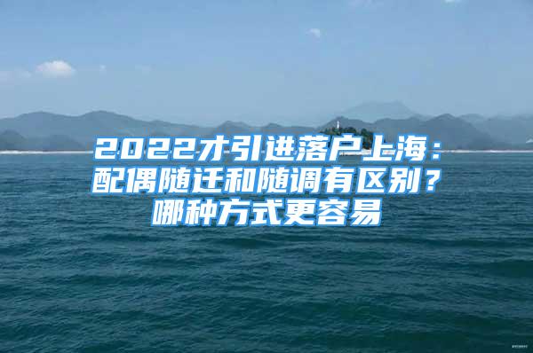 2022才引进落户上海：配偶随迁和随调有区别？哪种方式更容易