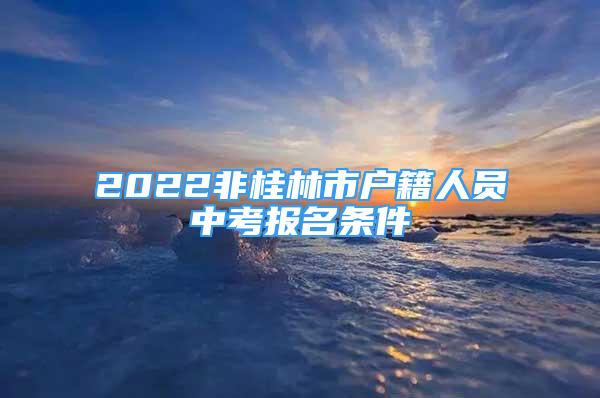 2022非桂林市户籍人员中考报名条件