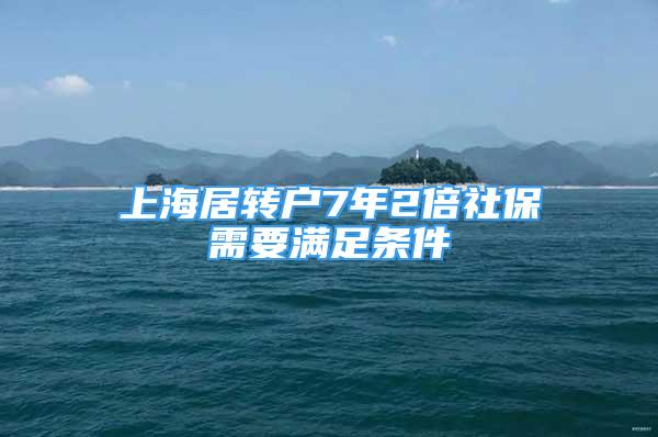 上海居转户7年2倍社保需要满足条件