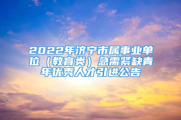 2022年济宁市属事业单位（教育类）急需紧缺青年优秀人才引进公告