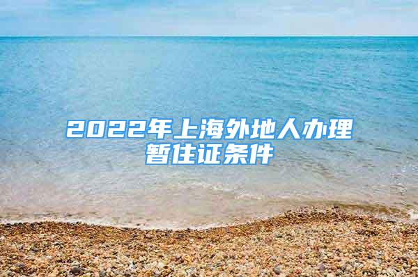 2022年上海外地人办理暂住证条件