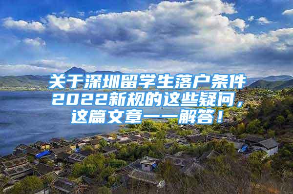 关于深圳留学生落户条件2022新规的这些疑问，这篇文章一一解答！