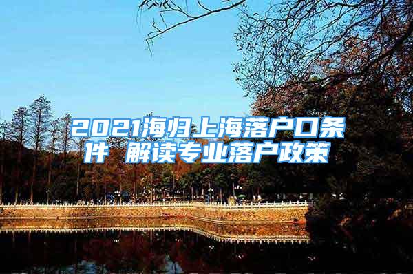 2021海归上海落户口条件 解读专业落户政策