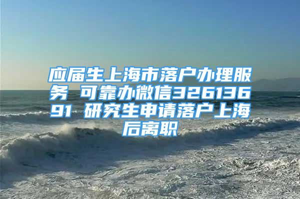 应届生上海市落户办理服务 可靠办微信32613691 研究生申请落户上海后离职