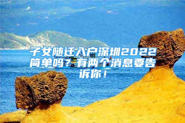 子女随迁入户深圳2022简单吗？有两个消息要告诉你！