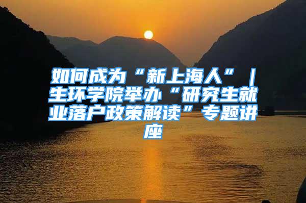 如何成为“新上海人”｜生环学院举办“研究生就业落户政策解读”专题讲座